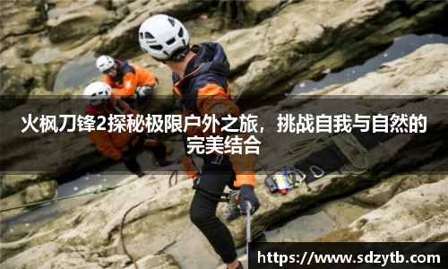 火枫刀锋2探秘极限户外之旅，挑战自我与自然的完美结合