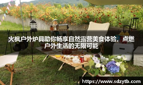 火枫户外炉具助你畅享自然露营美食体验，点燃户外生活的无限可能