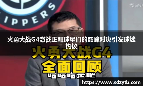 火勇大战G4激战正酣球星们的巅峰对决引发球迷热议
